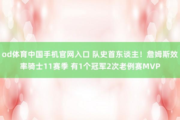 od体育中国手机官网入口 队史首东谈主！詹姆斯效率骑士11赛季 有1个冠军2次老例赛MVP