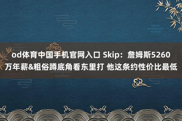 od体育中国手机官网入口 Skip：詹姆斯5260万年薪&粗俗蹲底角看东里打 他这条约性价比最低