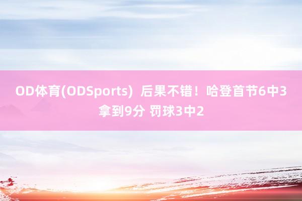 OD体育(ODSports)  后果不错！哈登首节6中3拿到9分 罚球3中2