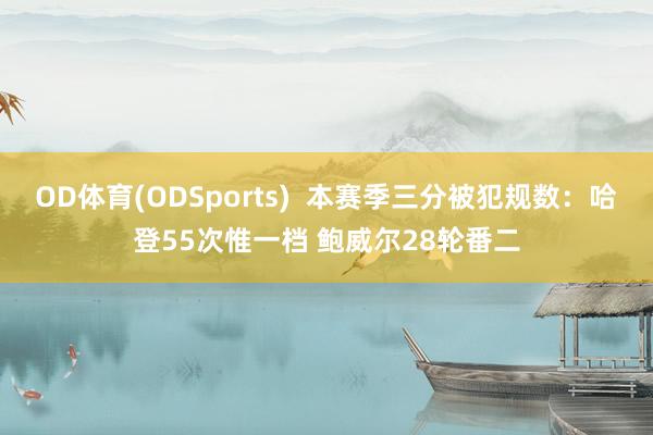 OD体育(ODSports)  本赛季三分被犯规数：哈登55次惟一档 鲍威尔28轮番二