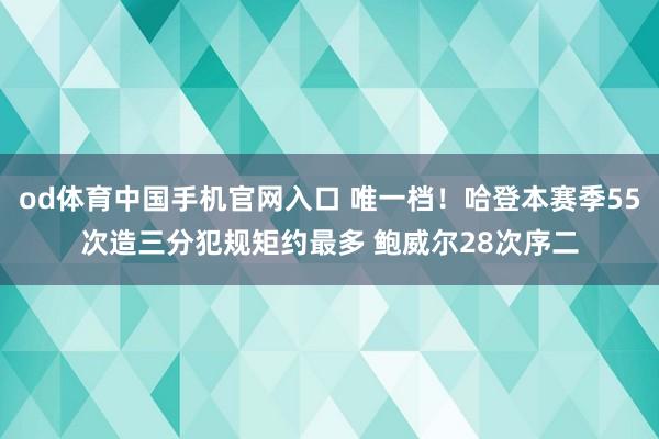 od体育中国手机官网入口 唯一档！哈登本赛季55次造三分犯规矩约最多 鲍威尔28次序二