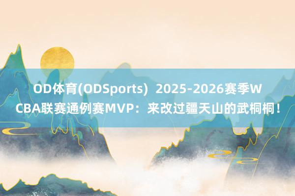 OD体育(ODSports)  2025-2026赛季WCBA联赛通例赛MVP：来改过疆天山的武桐桐！