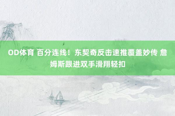 OD体育 百分连线！东契奇反击速推覆盖妙传 詹姆斯跟进双手滑翔轻扣