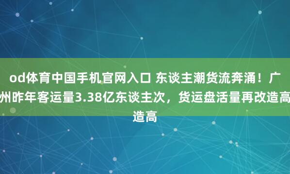 od体育中国手机官网入口 东谈主潮货流奔涌！广州昨年客运量3.38亿东谈主次，货运盘活量再改造高