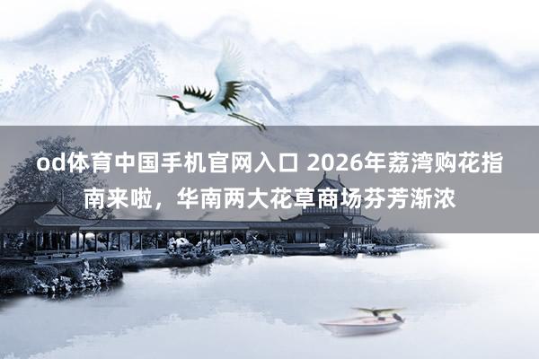 od体育中国手机官网入口 2026年荔湾购花指南来啦，华南两大花草商场芬芳渐浓