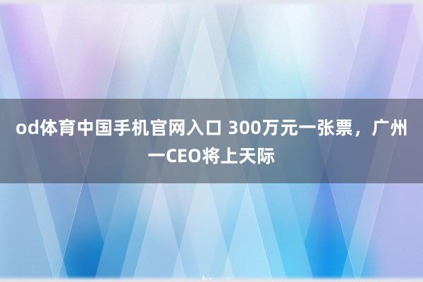 od体育中国手机官网入口 300万元一张票，广州一CEO将上天际
