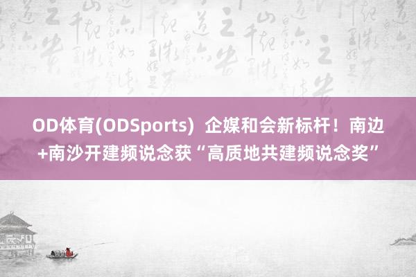 OD体育(ODSports)  企媒和会新标杆！南边+南沙开建频说念获“高质地共建频说念奖”