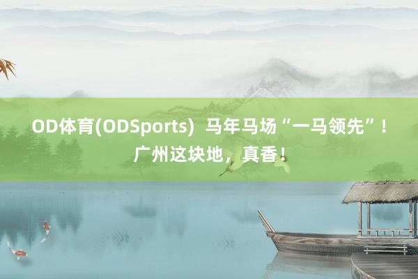 OD体育(ODSports)  马年马场“一马领先”！广州这块地，真香！
