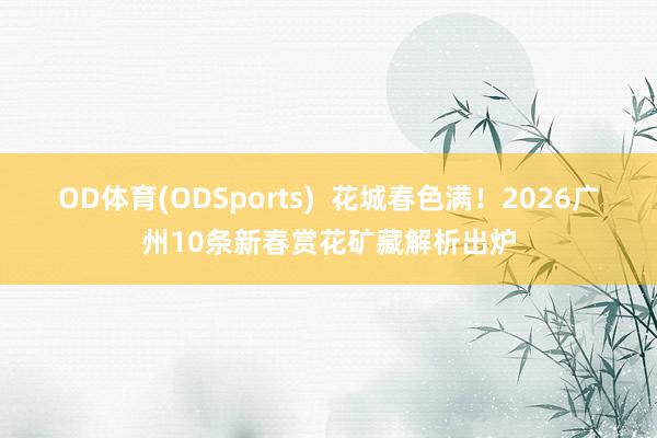 OD体育(ODSports)  花城春色满！2026广州10条新春赏花矿藏解析出炉