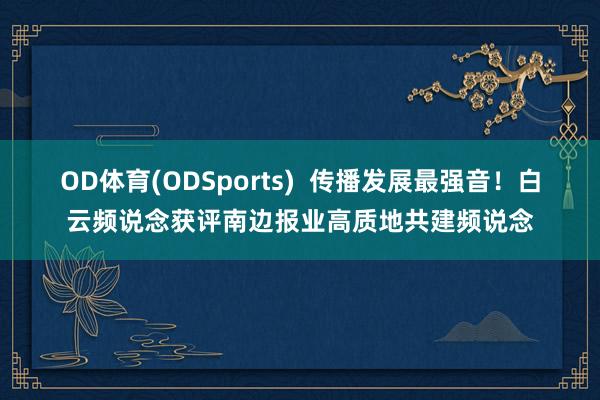 OD体育(ODSports)  传播发展最强音！白云频说念获评南边报业高质地共建频说念