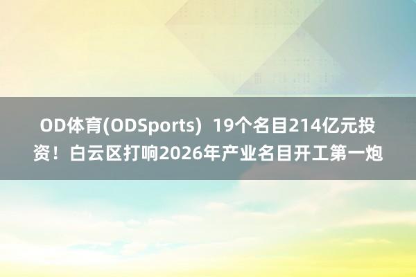 OD体育(ODSports)  19个名目214亿元投资！白云区打响2026年产业名目开工第一炮