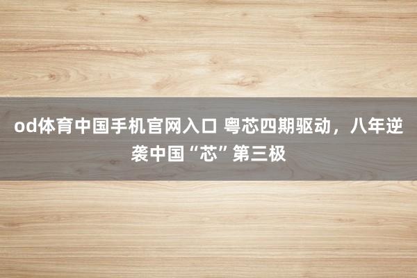 od体育中国手机官网入口 粤芯四期驱动，八年逆袭中国“芯”第三极