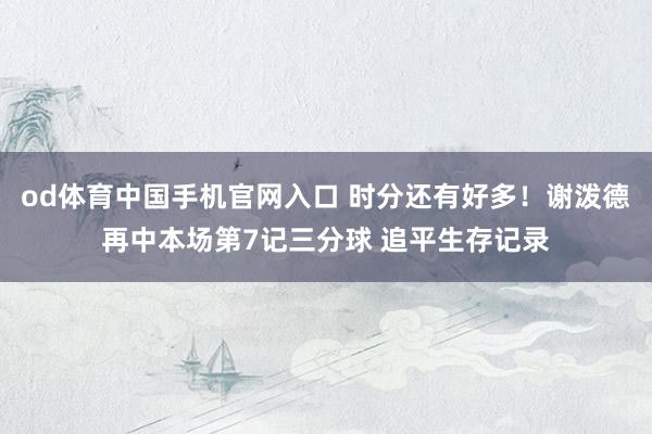 od体育中国手机官网入口 时分还有好多！谢泼德再中本场第7记三分球 追平生存记录