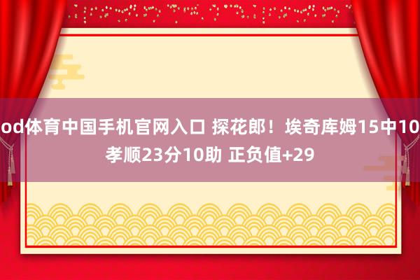 od体育中国手机官网入口 探花郎！埃奇库姆15中10孝顺23分10助 正负值+29