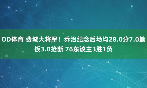 OD体育 费城大将军！乔治纪念后场均28.0分7.0篮板3.0抢断 76东谈主3胜1负