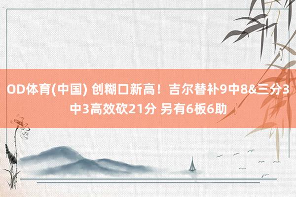 OD体育(中国) 创糊口新高！吉尔替补9中8&三分3中3高效砍21分 另有6板6助