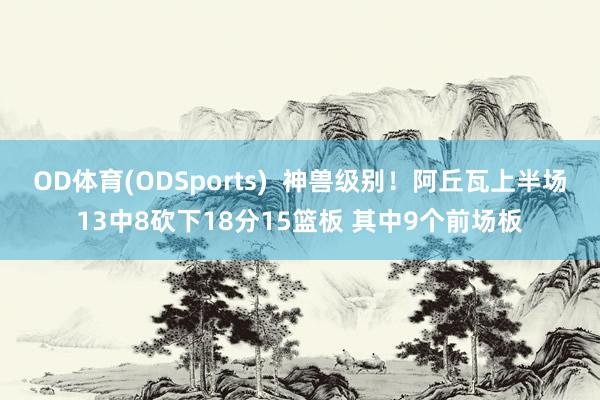 OD体育(ODSports)  神兽级别！阿丘瓦上半场13中8砍下18分15篮板 其中9个前场板