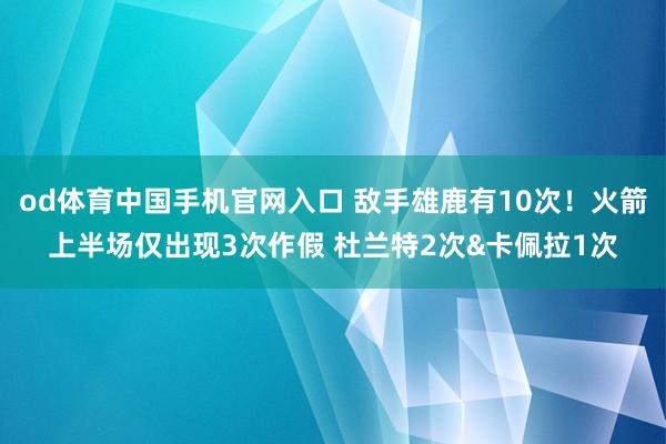 od体育中国手机官网入口 敌手雄鹿有10次！火箭上半场仅出现3次作假 杜兰特2次&卡佩拉1次