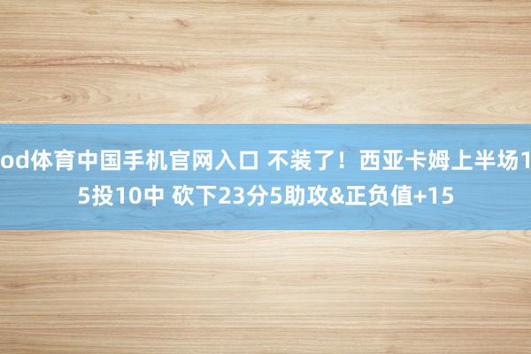 od体育中国手机官网入口 不装了！西亚卡姆上半场15投10中 砍下23分5助攻&正负值+15