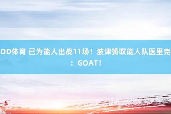 OD体育 已为能人出战11场！波津赞叹能人队医里克：GOAT！