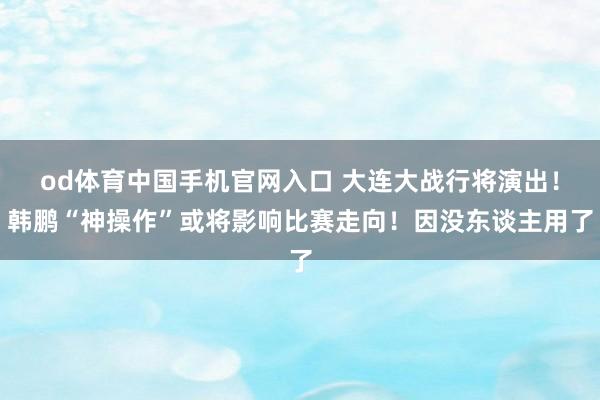 od体育中国手机官网入口 大连大战行将演出！韩鹏“神操作”或将影响比赛走向！因没东谈主用了