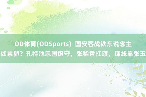 OD体育(ODSports)  国安客战铁东说念主危如累卵？孔特池忠国镇守，张稀哲扛旗，锋线靠张玉宁