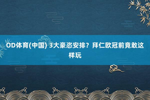 OD体育(中国) 3大豪恣安排？拜仁欧冠前竟敢这样玩