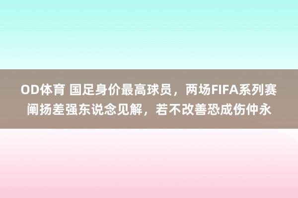 OD体育 国足身价最高球员，两场FIFA系列赛阐扬差强东说念见解，若不改善恐成伤仲永