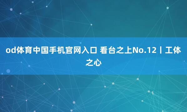 od体育中国手机官网入口 看台之上No.12丨工体之心