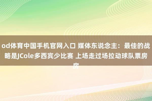od体育中国手机官网入口 媒体东说念主：最佳的战略是JCole多西宾少比赛 上场走过场拉动球队票房