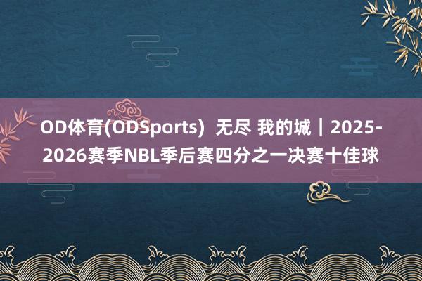 OD体育(ODSports)  无尽 我的城｜2025-2026赛季NBL季后赛四分之一决赛十佳球