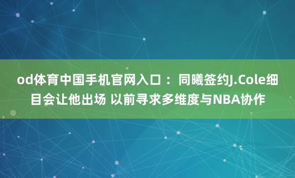 od体育中国手机官网入口 ：同曦签约J.Cole细目会让他出场 以前寻求多维度与NBA协作