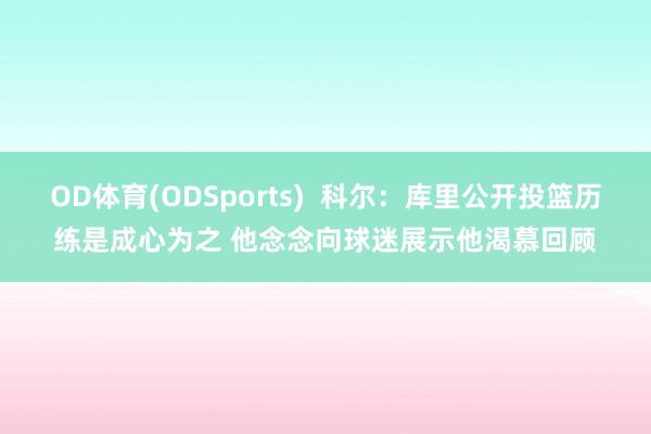 OD体育(ODSports)  科尔：库里公开投篮历练是成心为之 他念念向球迷展示他渴慕回顾