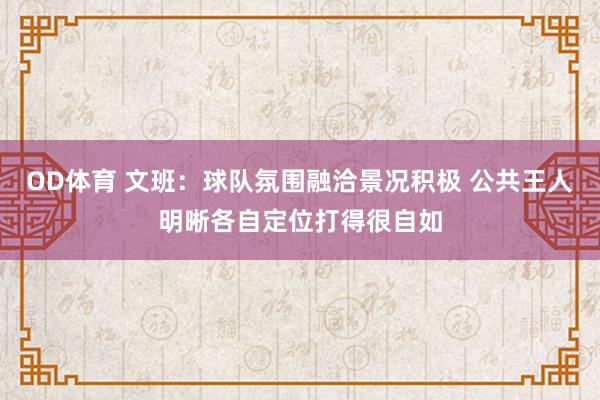 OD体育 文班：球队氛围融洽景况积极 公共王人明晰各自定位打得很自如
