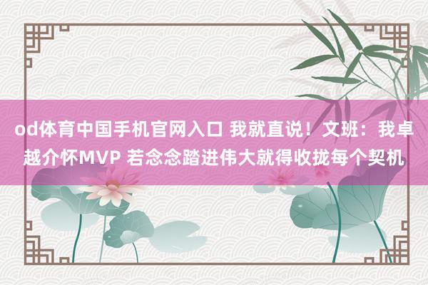 od体育中国手机官网入口 我就直说！文班：我卓越介怀MVP 若念念踏进伟大就得收拢每个契机