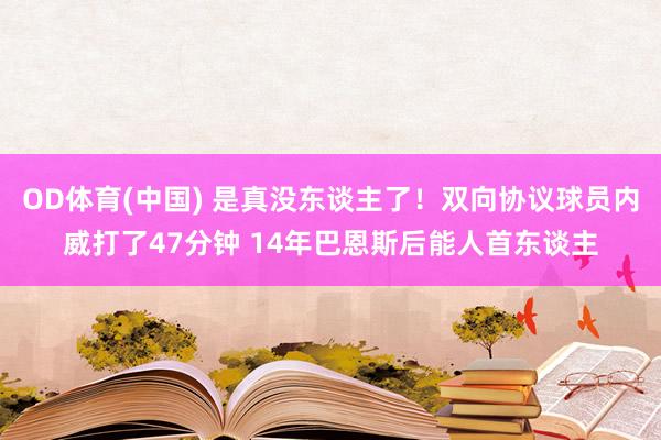 OD体育(中国) 是真没东谈主了！双向协议球员内威打了47分钟 14年巴恩斯后能人首东谈主