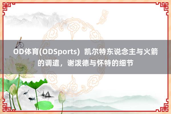 OD体育(ODSports)  凯尔特东说念主与火箭的调遣，谢泼德与怀特的细节