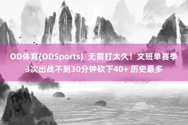 OD体育(ODSports)  无需打太久！文班单赛季3次出战不到30分钟砍下40+ 历史最多