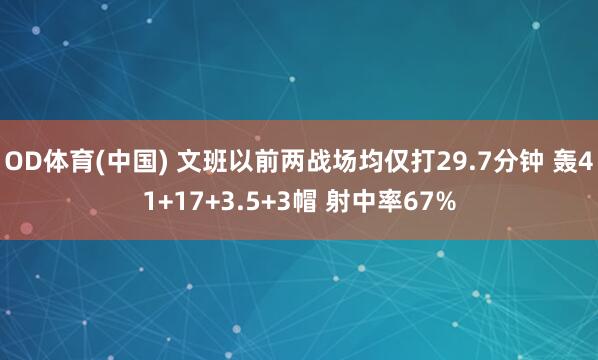 OD体育(中国) 文班以前两战场均仅打29.7分钟 轰41+17+3.5+3帽 射中率67%