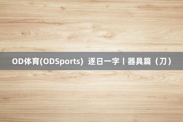 OD体育(ODSports)  逐日一字丨器具篇（刀）