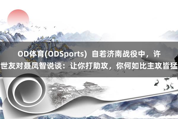 OD体育(ODSports)  自若济南战役中，许世友对聂凤智说谈：让你打助攻，你何如比主攻皆猛