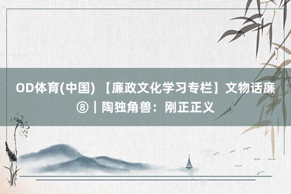 OD体育(中国) 【廉政文化学习专栏】文物话廉⑧｜陶独角兽：刚正正义
