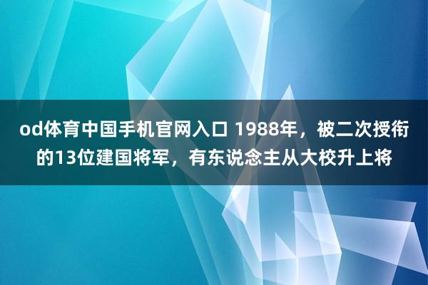od体育中国手机官网入口 1988年，被二次授衔的13位建国将军，有东说念主从大校升上将