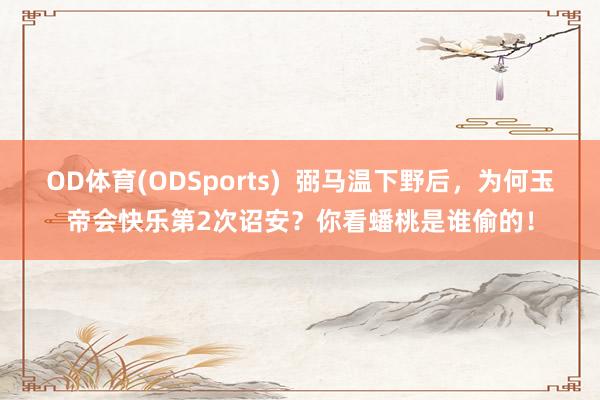 OD体育(ODSports)  弼马温下野后，为何玉帝会快乐第2次诏安？你看蟠桃是谁偷的！