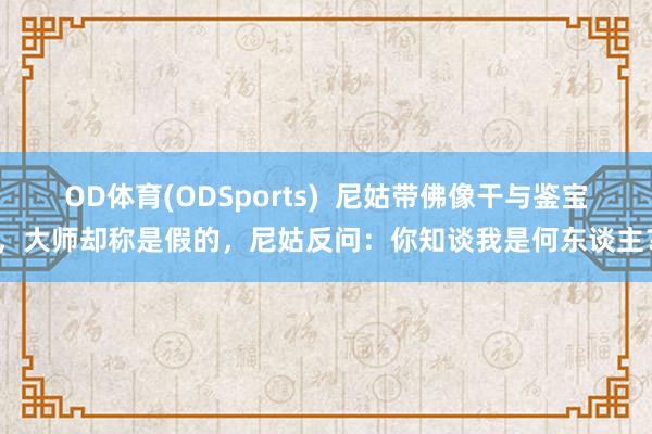 OD体育(ODSports)  尼姑带佛像干与鉴宝，大师却称是假的，尼姑反问：你知谈我是何东谈主？