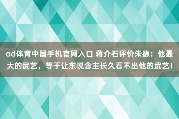od体育中国手机官网入口 蒋介石评价朱德：他最大的武艺，等于让东说念主长久看不出他的武艺！