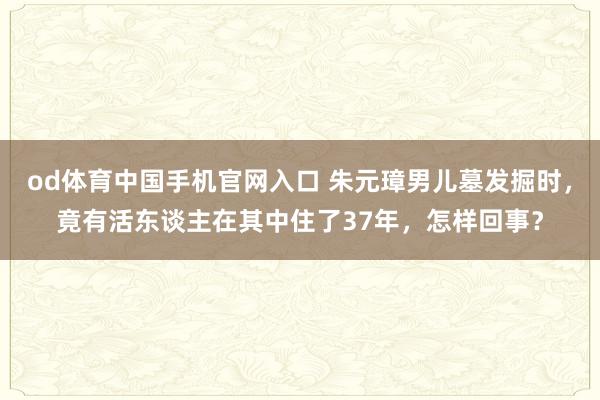 od体育中国手机官网入口 朱元璋男儿墓发掘时，竟有活东谈主在其中住了37年，怎样回事？