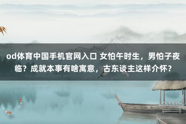 od体育中国手机官网入口 女怕午时生，男怕子夜临？成就本事有啥寓意，古东谈主这样介怀？
