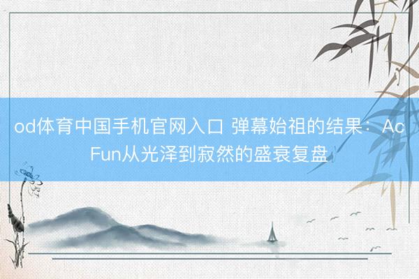 od体育中国手机官网入口 弹幕始祖的结果：AcFun从光泽到寂然的盛衰复盘