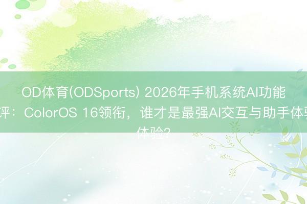 OD体育(ODSports) 2026年手机系统AI功能横评：ColorOS 16领衔，谁才是最强AI交互与助手体验？